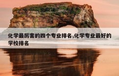 化学最厉害的四个专业排名,化学专业最好的学校排名