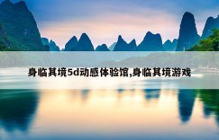 身临其境5d动感体验馆,身临其境游戏