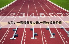 大型vr一套设备多少钱,一套vr设备价格