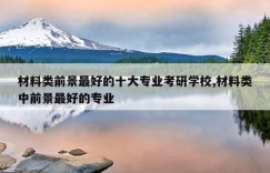 材料类前景最好的十大专业考研学校,材料类中前景最好的专业