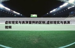 虚拟现实与表演案例的区别,虚拟现实与表演视频