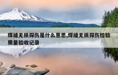 焊缝无损探伤是什么意思,焊缝无损探伤检验质量验收记录