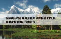 视频由ai技术合成是什么软件抖音上的,抖音里说视频由ai技术合成