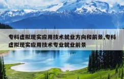 专科虚拟现实应用技术就业方向和前景,专科虚拟现实应用技术专业就业前景