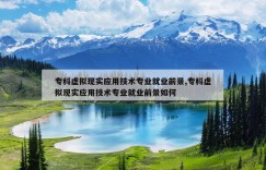 专科虚拟现实应用技术专业就业前景,专科虚拟现实应用技术专业就业前景如何