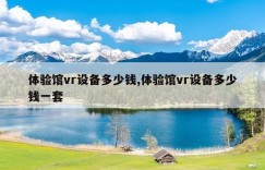 体验馆vr设备多少钱,体验馆vr设备多少钱一套
