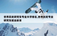 世界历史研究生专业大学排名,世界历史专业研究生就业前景