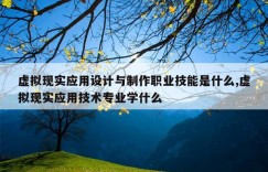 虚拟现实应用设计与制作职业技能是什么,虚拟现实应用技术专业学什么