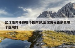 武汉激光祛疤哪个医院好,武汉激光去疤痕哪个医院好