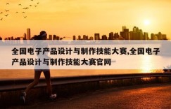 全国电子产品设计与制作技能大赛,全国电子产品设计与制作技能大赛官网