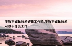 学数字媒体技术好找工作吗,学数字媒体技术可以干什么工作
