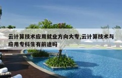 云计算技术应用就业方向大专,云计算技术与应用专科生有前途吗
