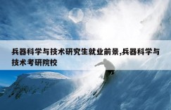 兵器科学与技术研究生就业前景,兵器科学与技术考研院校