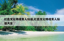 红色文化铸魂育人标语,红色文化铸魂育人标语大全