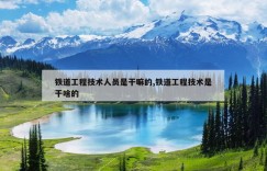 铁道工程技术人员是干嘛的,铁道工程技术是干啥的
