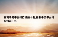 福利手游平台排行榜前十名,福利手游平台排行榜前十名