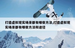 打造虚拟现实场景都有哪些方法,打造虚拟现实场景都有哪些方法和途径