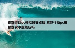 荒野行动pc模拟器安卓版,荒野行动pc模拟器安卓版能玩吗