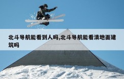 北斗导航能看到人吗,北斗导航能看清地面建筑吗