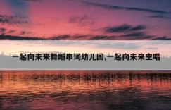 一起向未来舞蹈串词幼儿园,一起向未来主唱