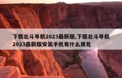 下载北斗导航2023最新版,下载北斗导航2023最新版安装手机有什么用处
