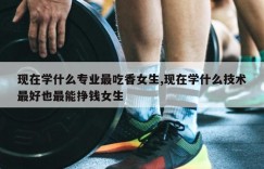 现在学什么专业最吃香女生,现在学什么技术最好也最能挣钱女生