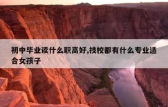 初中毕业读什么职高好,技校都有什么专业适合女孩子